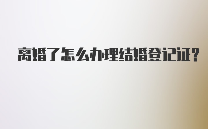 离婚了怎么办理结婚登记证？