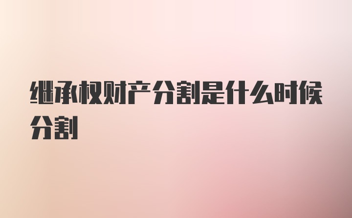 继承权财产分割是什么时候分割