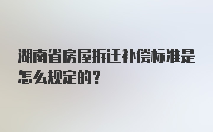 湖南省房屋拆迁补偿标准是怎么规定的？