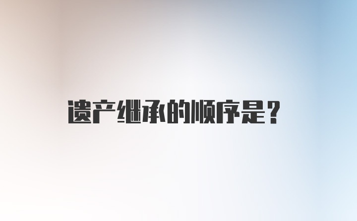 遗产继承的顺序是？