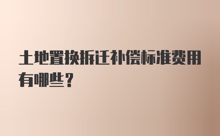 土地置换拆迁补偿标准费用有哪些？