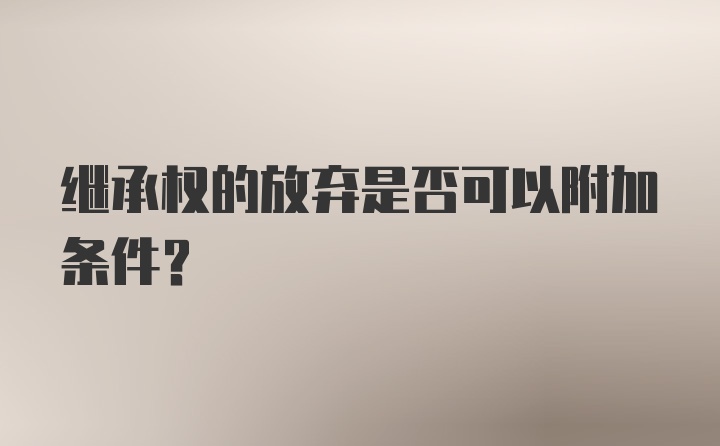 继承权的放弃是否可以附加条件?