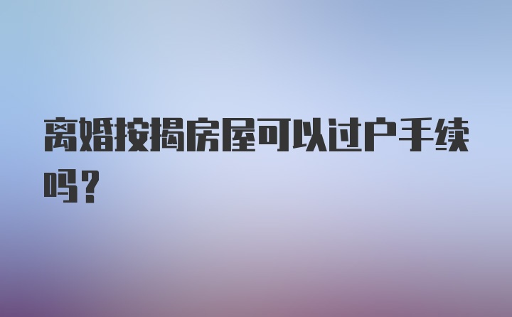 离婚按揭房屋可以过户手续吗？