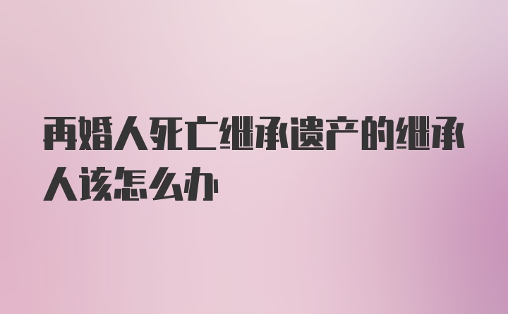 再婚人死亡继承遗产的继承人该怎么办