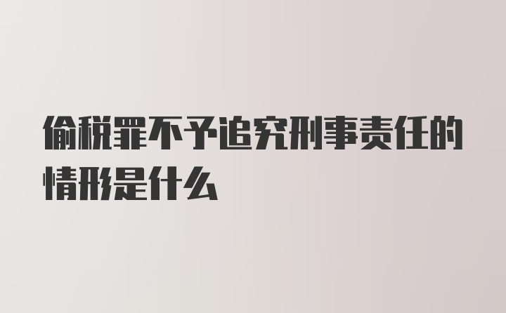 偷税罪不予追究刑事责任的情形是什么