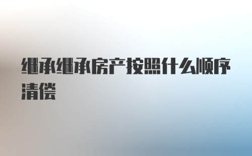 继承继承房产按照什么顺序清偿