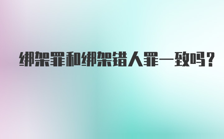绑架罪和绑架错人罪一致吗？