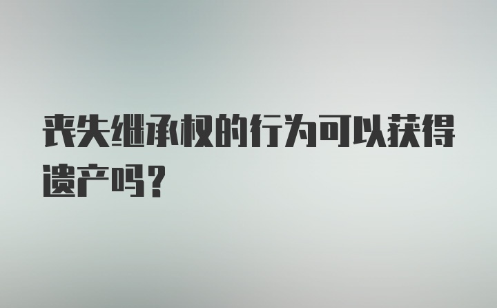 丧失继承权的行为可以获得遗产吗？