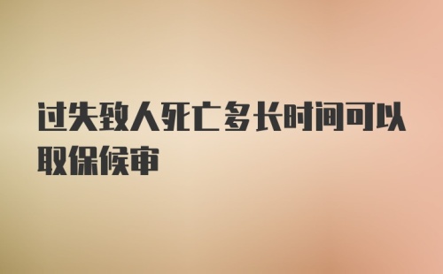 过失致人死亡多长时间可以取保候审