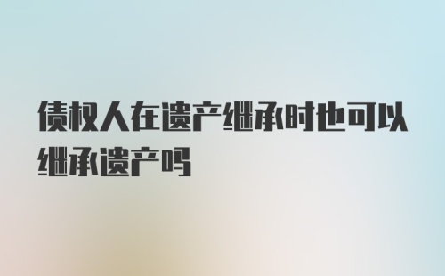 债权人在遗产继承时也可以继承遗产吗