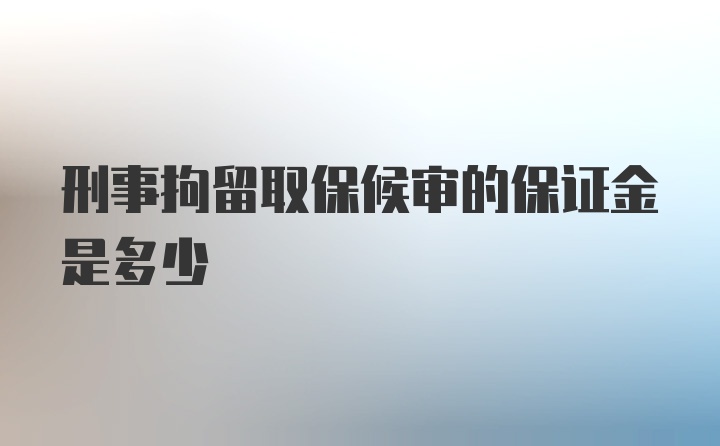 刑事拘留取保候审的保证金是多少