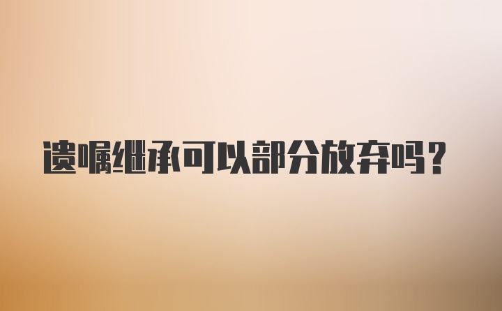 遗嘱继承可以部分放弃吗?