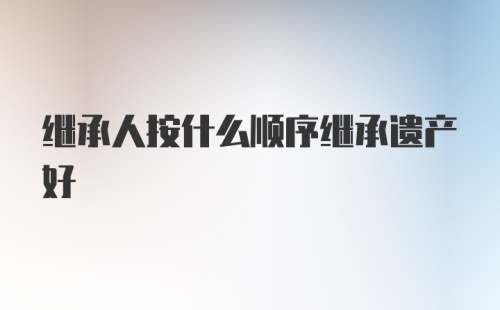 继承人按什么顺序继承遗产好