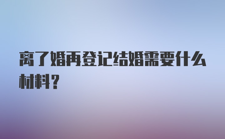 离了婚再登记结婚需要什么材料？