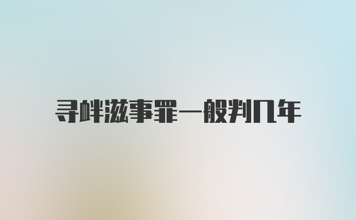 寻衅滋事罪一般判几年