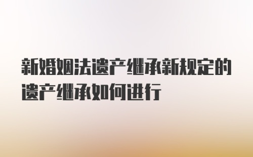 新婚姻法遗产继承新规定的遗产继承如何进行