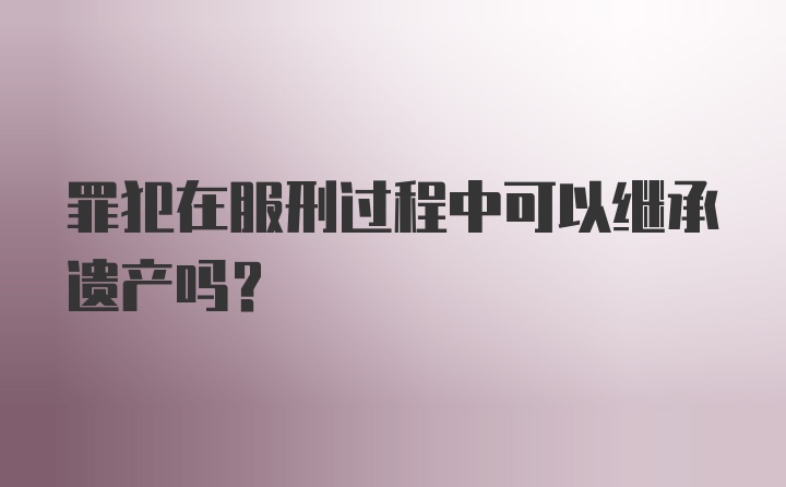 罪犯在服刑过程中可以继承遗产吗？