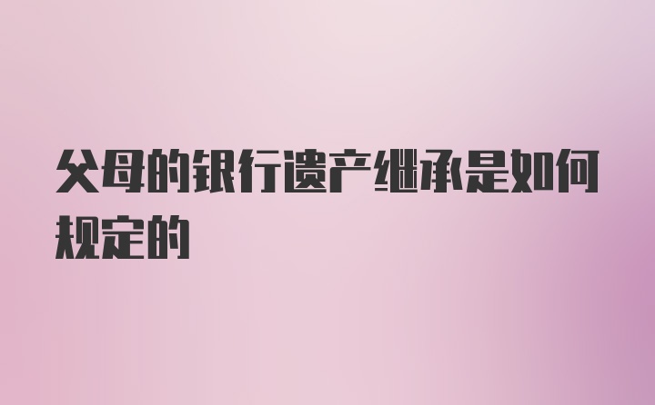 父母的银行遗产继承是如何规定的