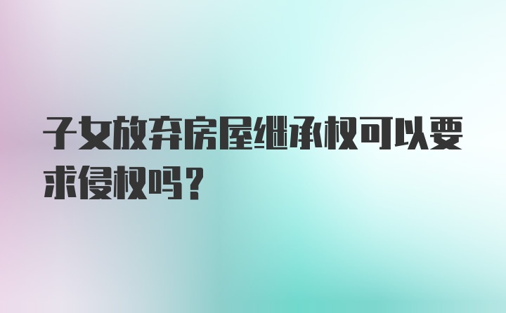 子女放弃房屋继承权可以要求侵权吗?