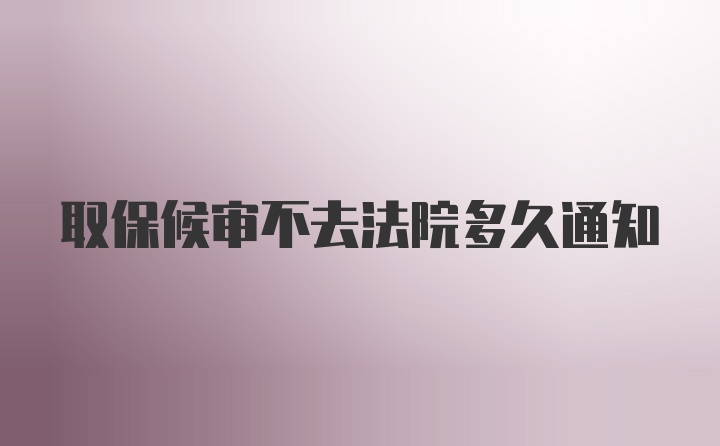 取保候审不去法院多久通知