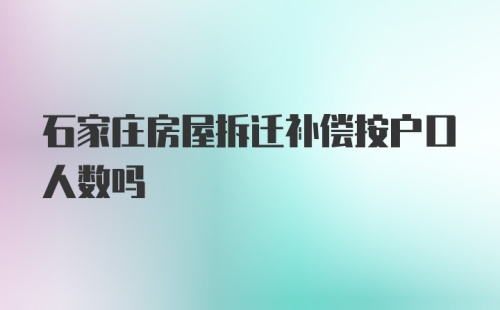 石家庄房屋拆迁补偿按户口人数吗