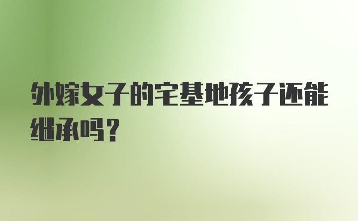 外嫁女子的宅基地孩子还能继承吗？