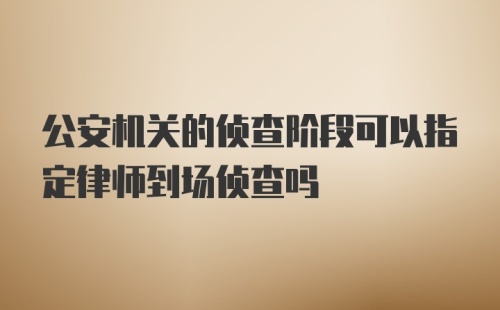 公安机关的侦查阶段可以指定律师到场侦查吗