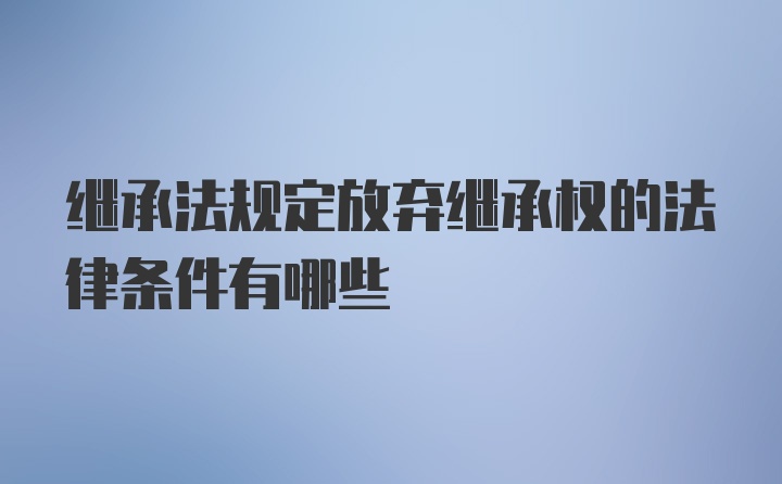 继承法规定放弃继承权的法律条件有哪些