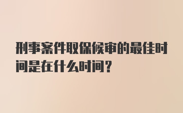 刑事案件取保候审的最佳时间是在什么时间？