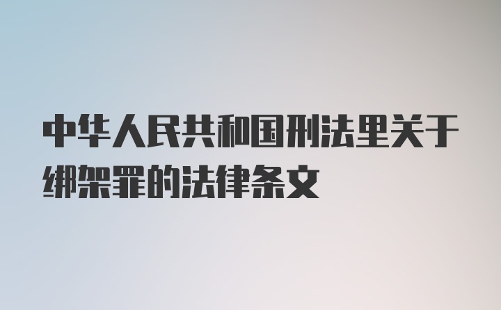 中华人民共和国刑法里关于绑架罪的法律条文