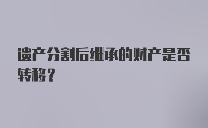遗产分割后继承的财产是否转移?