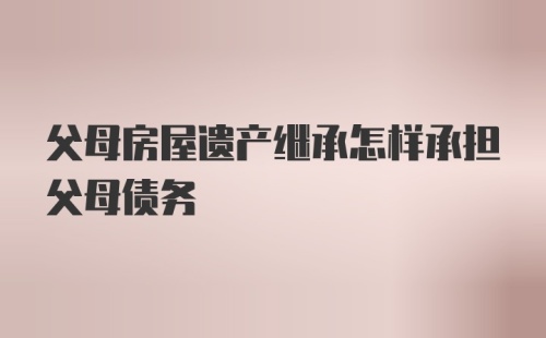 父母房屋遗产继承怎样承担父母债务