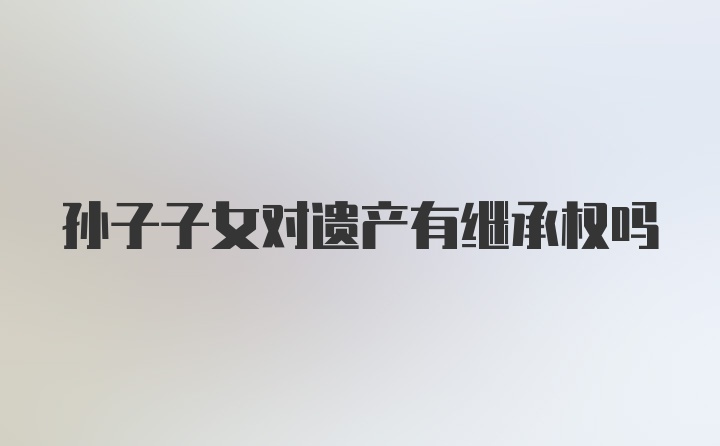 孙子子女对遗产有继承权吗