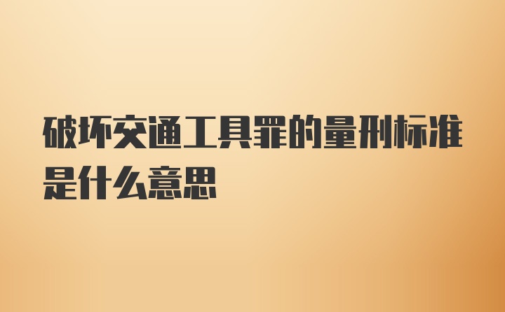 破坏交通工具罪的量刑标准是什么意思