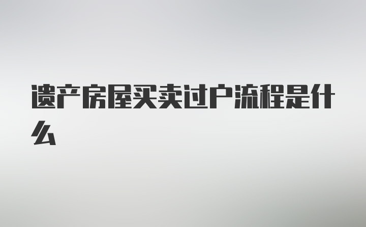 遗产房屋买卖过户流程是什么