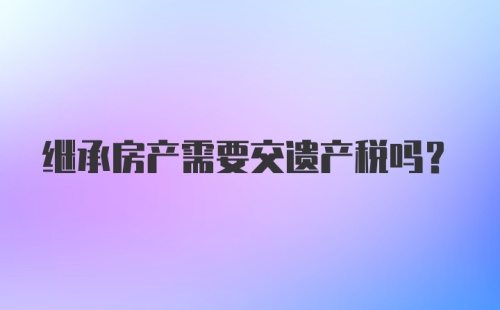 继承房产需要交遗产税吗？