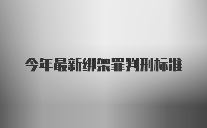 今年最新绑架罪判刑标准