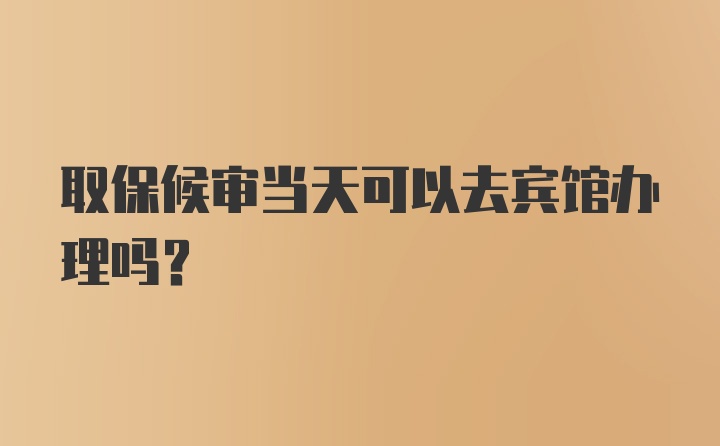 取保候审当天可以去宾馆办理吗？