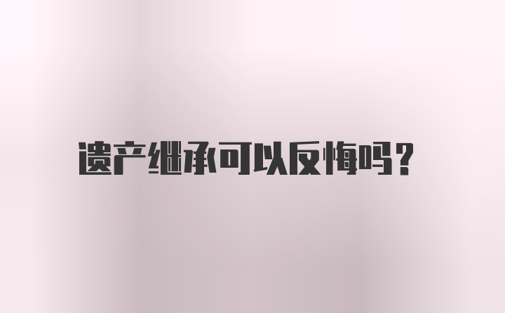 遗产继承可以反悔吗？