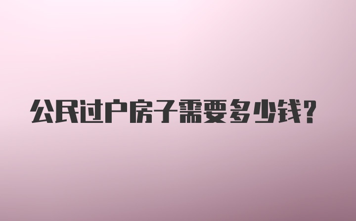 公民过户房子需要多少钱？