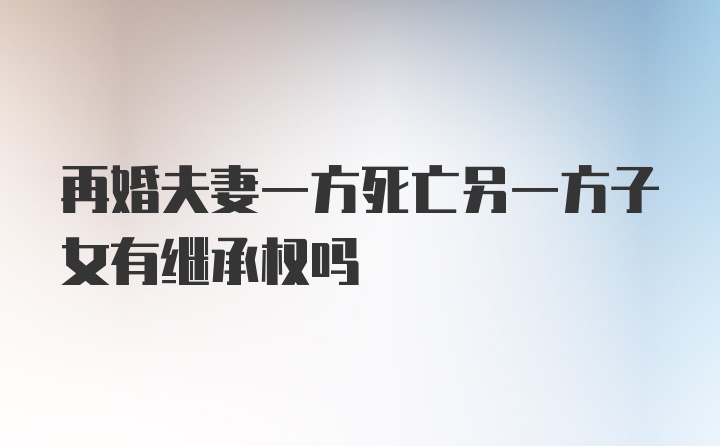 再婚夫妻一方死亡另一方子女有继承权吗