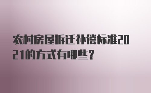 农村房屋拆迁补偿标准2021的方式有哪些？