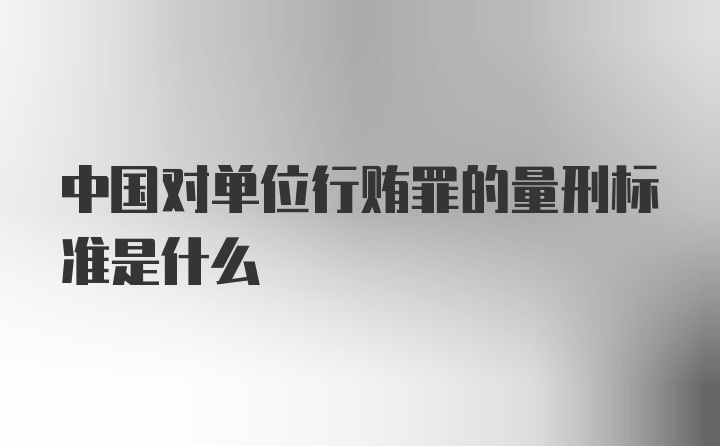 中国对单位行贿罪的量刑标准是什么