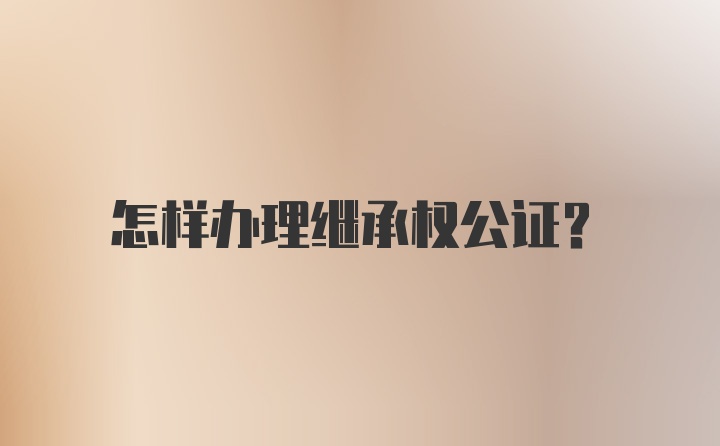 怎样办理继承权公证？