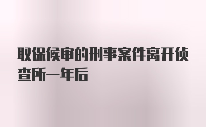 取保候审的刑事案件离开侦查所一年后