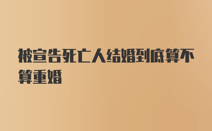 被宣告死亡人结婚到底算不算重婚