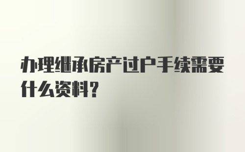 办理继承房产过户手续需要什么资料？