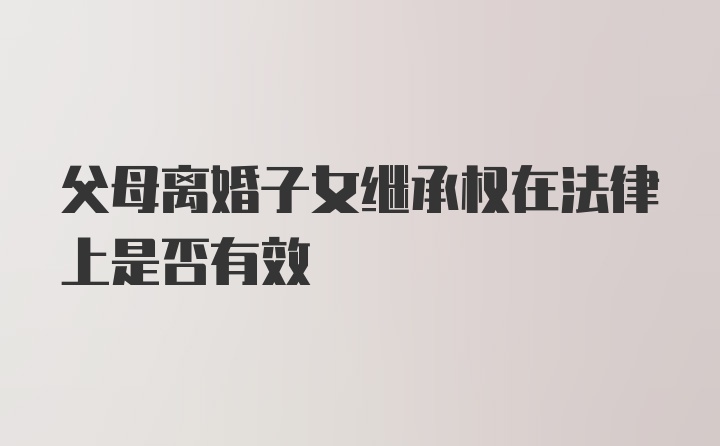 父母离婚子女继承权在法律上是否有效