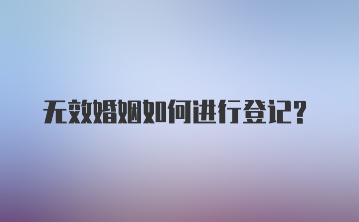 无效婚姻如何进行登记？