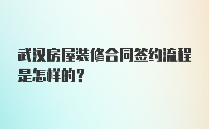武汉房屋装修合同签约流程是怎样的？
